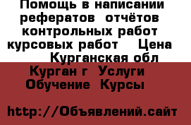 Помощь в написании рефератов, отчётов, контрольных работ, курсовых работ. › Цена ­ 250 - Курганская обл., Курган г. Услуги » Обучение. Курсы   